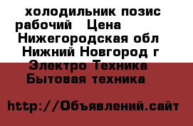 холодильник позис рабочий › Цена ­ 6 000 - Нижегородская обл., Нижний Новгород г. Электро-Техника » Бытовая техника   